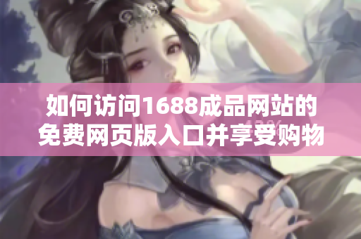 如何訪問1688成品網(wǎng)站的免費(fèi)網(wǎng)頁(yè)版入口并享受購(gòu)物體驗(yàn)