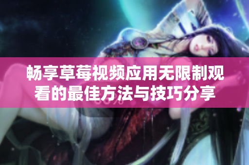 暢享草莓視頻應(yīng)用無限制觀看的最佳方法與技巧分享