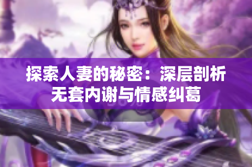 探索人妻的秘密：深層剖析無(wú)套內(nèi)謝與情感糾葛