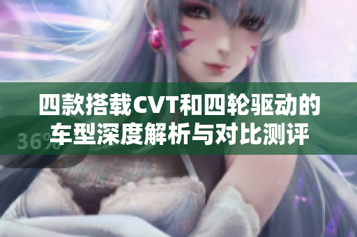 四款搭載CVT和四輪驅(qū)動(dòng)的車型深度解析與對(duì)比測(cè)評(píng)