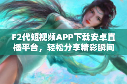 F2代短視頻APP下載安卓直播平臺，輕松分享精彩瞬間