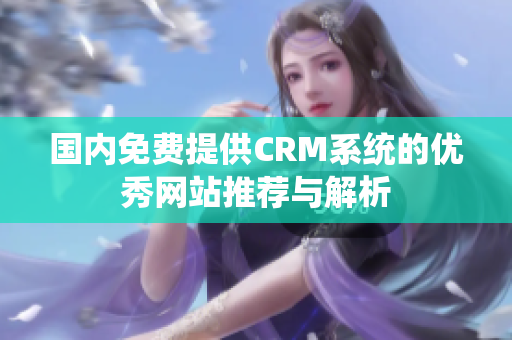 國(guó)內(nèi)免費(fèi)提供CRM系統(tǒng)的優(yōu)秀網(wǎng)站推薦與解析