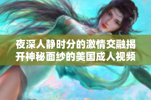 夜深人靜時(shí)分的激情交融揭開神秘面紗的美國成人視頻揭秘