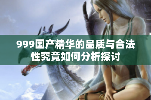 999國產(chǎn)精華的品質(zhì)與合法性究竟如何分析探討