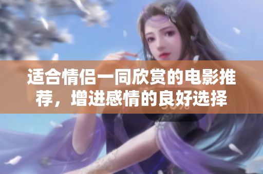 適合情侶一同欣賞的電影推薦，增進(jìn)感情的良好選擇
