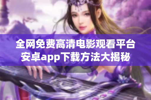 全網(wǎng)免費(fèi)高清電影觀看平臺(tái)安卓app下載方法大揭秘