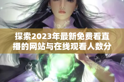 探索2023年最新免費看直播的網(wǎng)站與在線觀看人數(shù)分析