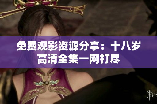 免費(fèi)觀影資源分享：十八歲高清全集一網(wǎng)打盡