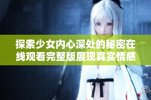 探索少女內(nèi)心深處的秘密在線觀看完整版展現(xiàn)真實(shí)情感