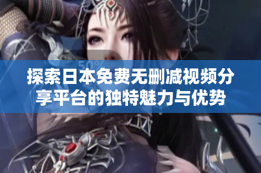 探索日本免費(fèi)無刪減視頻分享平臺(tái)的獨(dú)特魅力與優(yōu)勢