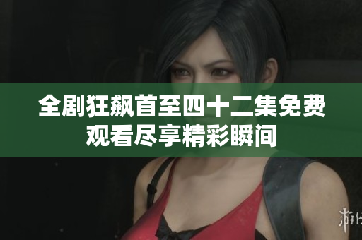 全劇狂飆首至四十二集免費(fèi)觀看盡享精彩瞬間