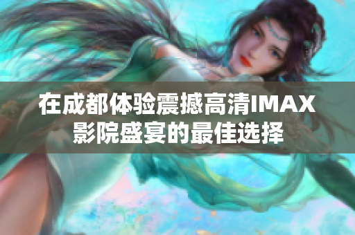 在成都體驗震撼高清IMAX影院盛宴的最佳選擇