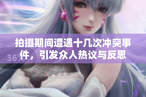 拍攝期間遭遇十幾次沖突事件，引發(fā)眾人熱議與反思