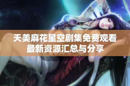 天美麻花星空劇集免費觀看最新資源匯總與分享