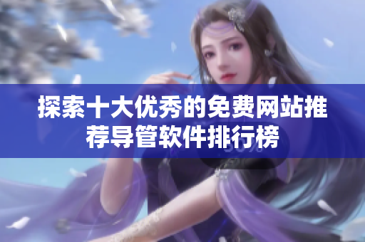 探索十大優(yōu)秀的免費網(wǎng)站推薦導管軟件排行榜