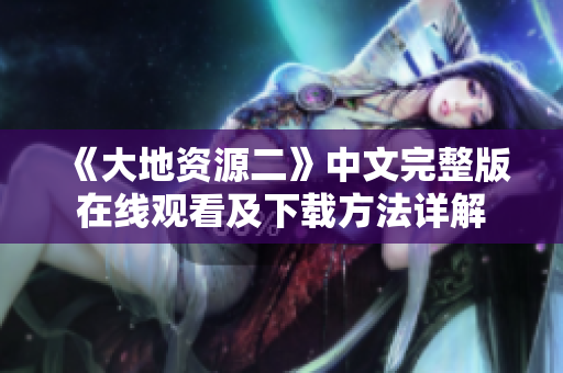 《大地資源二》中文完整版在線觀看及下載方法詳解