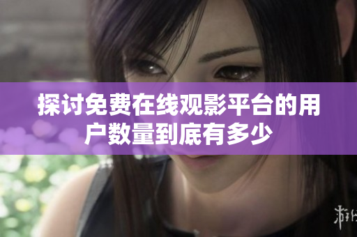 探討免費(fèi)在線觀影平臺(tái)的用戶數(shù)量到底有多少