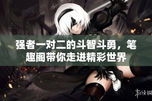強者一對二的斗智斗勇，筆趣閣帶你走進精彩世界