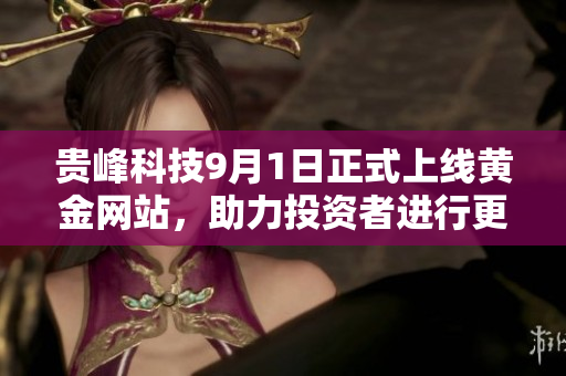 貴峰科技9月1日正式上線黃金網(wǎng)站，助力投資者進行更好決策