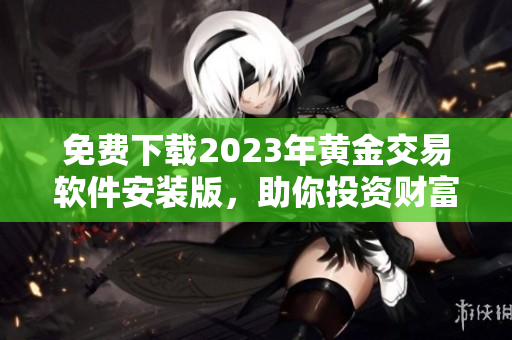 免費(fèi)下載2023年黃金交易軟件安裝版，助你投資財(cái)富增值