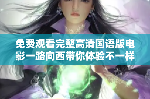 免費觀看完整高清國語版電影一路向西帶你體驗不一樣的故事旅程