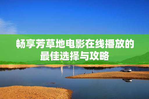 暢享芳草地電影在線播放的最佳選擇與攻略