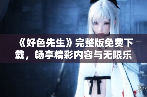 《好色先生》完整版免費(fèi)下載，暢享精彩內(nèi)容與無限樂趣