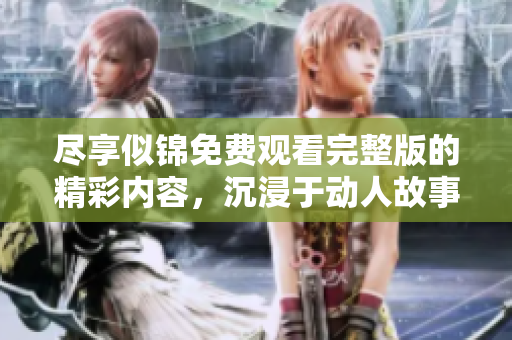 盡享似錦免費觀看完整版的精彩內(nèi)容，沉浸于動人故事之中