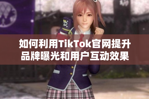 如何利用TikTok官網(wǎng)提升品牌曝光和用戶互動(dòng)效果
