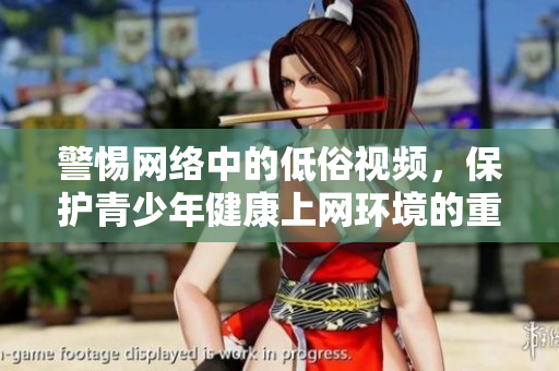 警惕網(wǎng)絡(luò)中的低俗視頻，保護(hù)青少年健康上網(wǎng)環(huán)境的重要性
