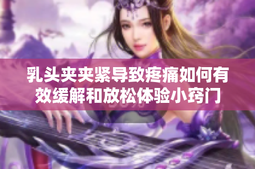 乳頭夾夾緊導致疼痛如何有效緩解和放松體驗小竅門