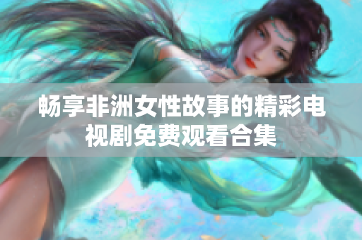 暢享非洲女性故事的精彩電視劇免費(fèi)觀看合集