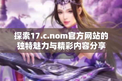 探索17.c.nom官方網(wǎng)站的獨(dú)特魅力與精彩內(nèi)容分享