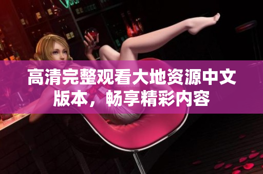 高清完整觀看大地資源中文版本，暢享精彩內(nèi)容
