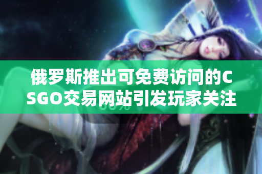 俄羅斯推出可免費(fèi)訪問(wèn)的CSGO交易網(wǎng)站引發(fā)玩家關(guān)注