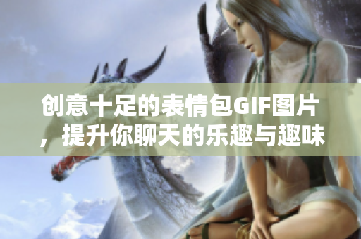創(chuàng)意十足的表情包GIF圖片，提升你聊天的樂趣與趣味性