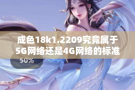 成色18k1.2209究竟屬于5G網(wǎng)絡(luò)還是4G網(wǎng)絡(luò)的標(biāo)準(zhǔn)解讀