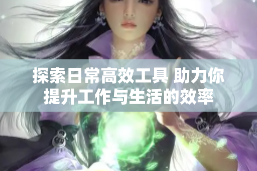 探索日常高效工具 助力你提升工作與生活的效率