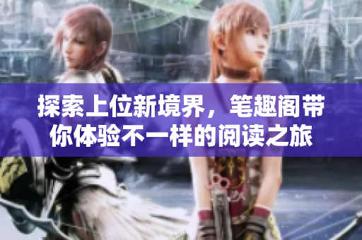 探索上位新境界，筆趣閣帶你體驗(yàn)不一樣的閱讀之旅