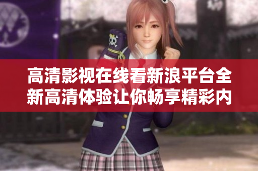 高清影視在線看新浪平臺(tái)全新高清體驗(yàn)讓你暢享精彩內(nèi)容
