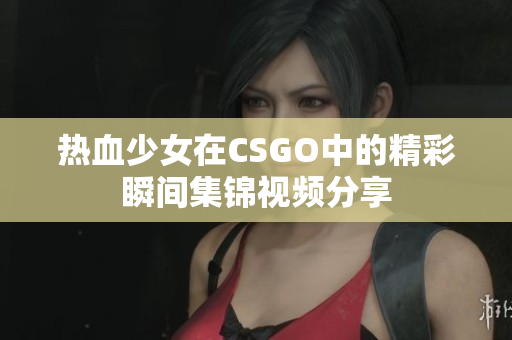 熱血少女在CSGO中的精彩瞬間集錦視頻分享