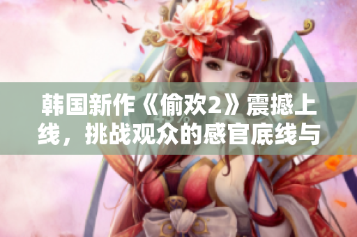 韓國(guó)新作《偷歡2》震撼上線，挑戰(zhàn)觀眾的感官底線與道德界限