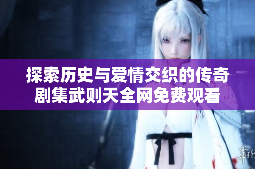 探索歷史與愛情交織的傳奇劇集武則天全網(wǎng)免費(fèi)觀看