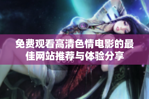 免費(fèi)觀看高清色情電影的最佳網(wǎng)站推薦與體驗(yàn)分享