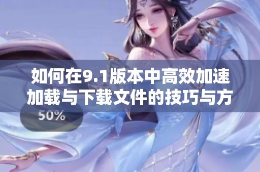 如何在9.1版本中高效加速加載與下載文件的技巧與方法