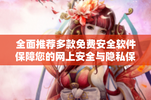 全面推薦多款免費(fèi)安全軟件保障您的網(wǎng)上安全與隱私保護(hù)