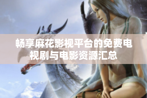 暢享麻花影視平臺的免費(fèi)電視劇與電影資源匯總