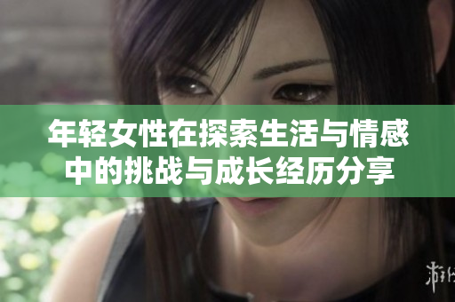 年輕女性在探索生活與情感中的挑戰(zhàn)與成長經(jīng)歷分享