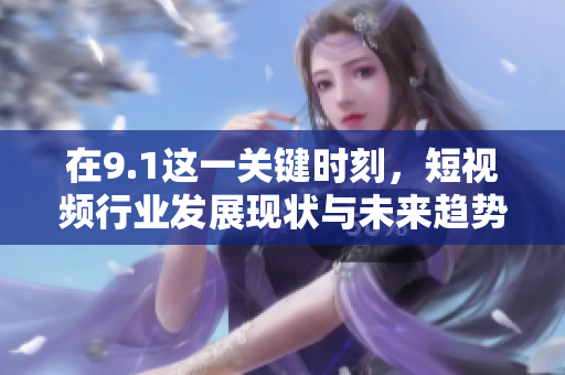 在9.1這一關(guān)鍵時刻，短視頻行業(yè)發(fā)展現(xiàn)狀與未來趨勢解析