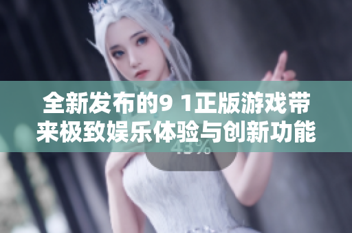 全新發(fā)布的9 1正版游戲帶來極致娛樂體驗與創(chuàng)新功能
